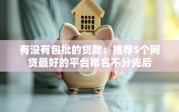 有没有包批的贷款：推荐5个网贷最好的平台排名不分先后
