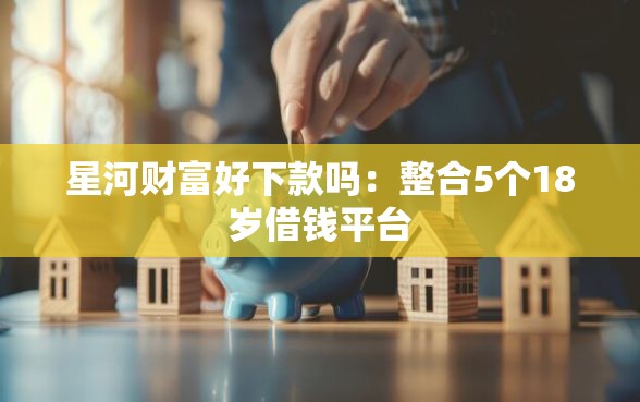 星河财富好下款吗：整合5个18岁借钱平台