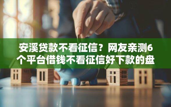 安溪贷款不看征信？网友亲测6个平台借钱不看征信好下款的盘点