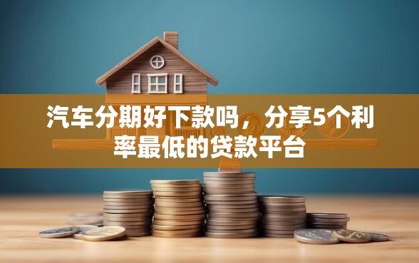 汽车分期好下款吗，分享5个利率最低的贷款平台