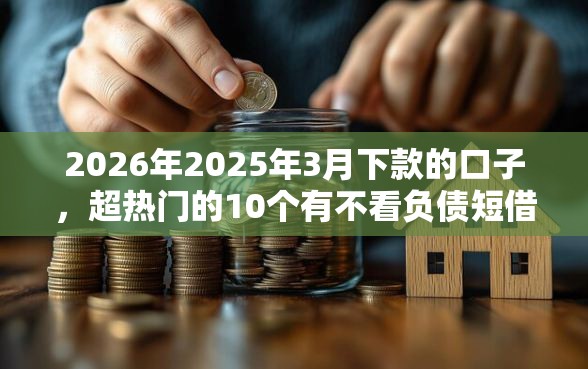 2026年2025年3月下款的口子，超热门的10个有不看负债短借的平台推荐