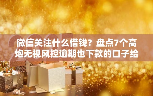 微信关注什么借钱？盘点7个高炮无视风控逾期也下款的口子给你参考