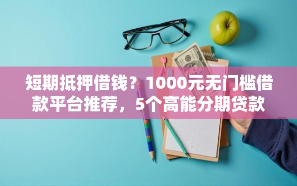 短期抵押借钱？1000元无门槛借款平台推荐，5个高能分期贷款平台新秀盘点