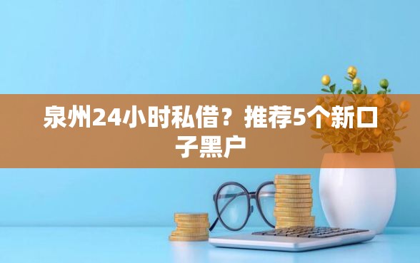 泉州24小时私借？推荐5个新口子黑户
