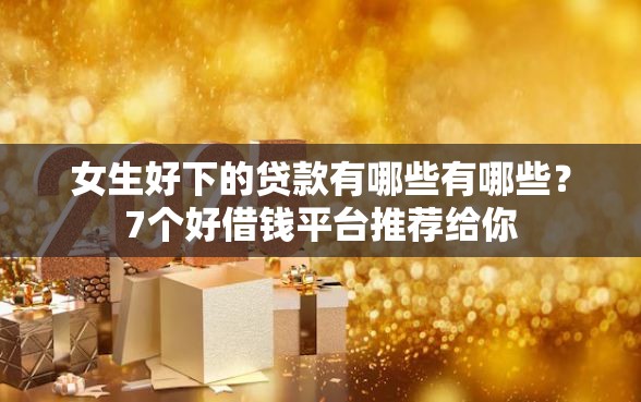 女生好下的贷款有哪些有哪些？7个好借钱平台推荐给你