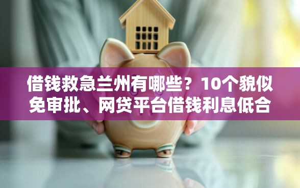借钱救急兰州有哪些？10个貌似免审批、网贷平台借钱利息低合集