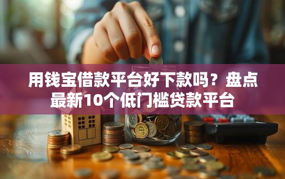 用钱宝借款平台好下款吗？盘点最新10个低门槛贷款平台