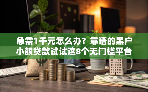 急需1千元怎么办？靠谱的黑户小额贷款试试这8个无门槛平台