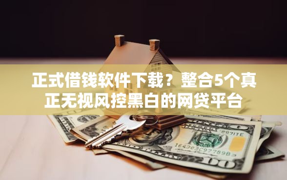 正式借钱软件下载？整合5个真正无视风控黑白的网贷平台