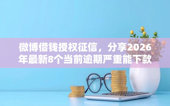 微博借钱授权征信，分享2026年最新8个当前逾期严重能下款的平台