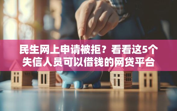 民生网上申请被拒？看看这5个失信人员可以借钱的网贷平台