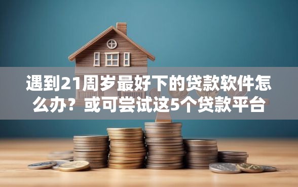 遇到21周岁最好下的贷款软件怎么办？或可尝试这5个贷款平台利息低好通过
