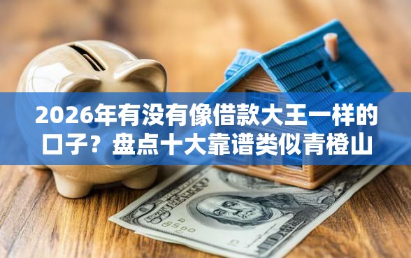 2026年有没有像借款大王一样的口子？盘点十大靠谱类似青橙山的贷款平台