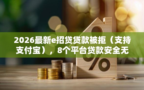 2026最新e招贷贷款被拒（支持支付宝），8个平台贷款安全无私分享