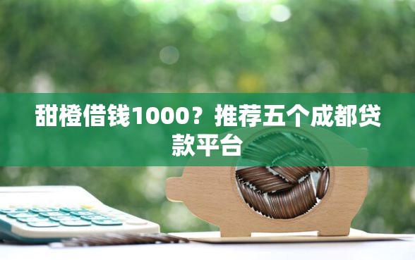 甜橙借钱1000？推荐五个成都贷款平台