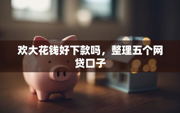 欢大花钱好下款吗，整理五个网贷口子