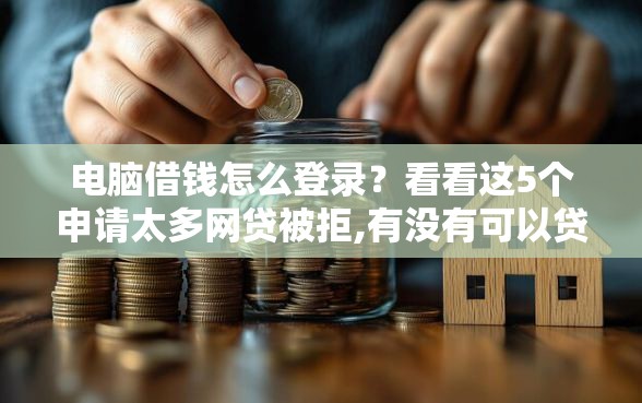 电脑借钱怎么登录？看看这5个申请太多网贷被拒,有没有可以贷款的平台