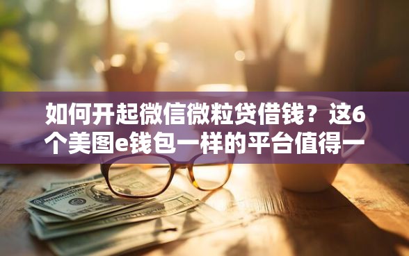 如何开起微信微粒贷借钱？这6个美图e钱包一样的平台值得一试
