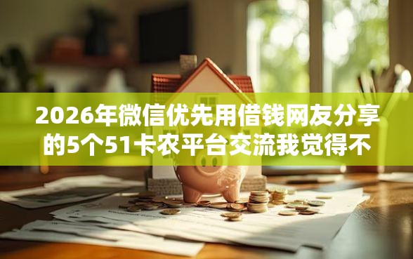 2026年微信优先用借钱网友分享的5个51卡农平台交流我觉得不错！