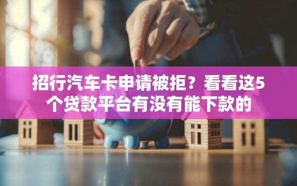 招行汽车卡申请被拒?看看这5个贷款平台有没有能下款的 招行汽车卡申请被拒?看看这5个贷款平台有没有能下款的