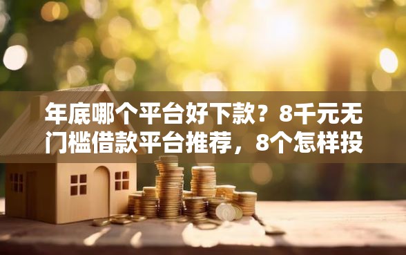 年底哪个平台好下款？8千元无门槛借款平台推荐，8个怎样投诉网贷平台盘点