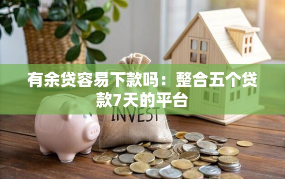 有余贷容易下款吗：整合五个贷款7天的平台