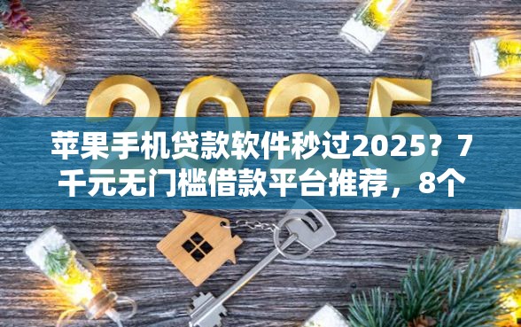 苹果手机贷款软件秒过2025？7千元无门槛借款平台推荐，8个借款平台容易通过不看征信盘点