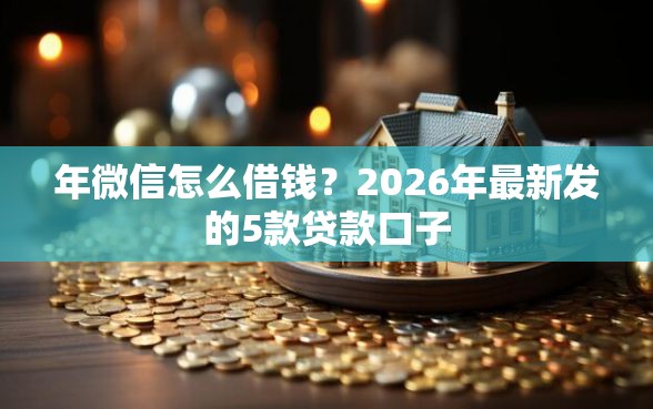 年微信怎么借钱？2026年最新发的5款贷款口子