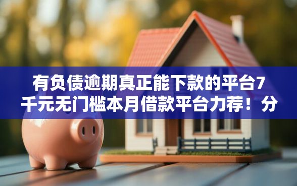 有负债逾期真正能下款的平台7千元无门槛本月借款平台力荐！分享小额网贷口子7千元无门槛借款