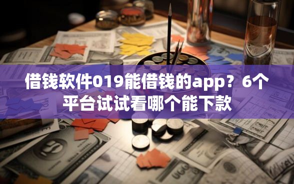 借钱软件019能借钱的app？6个平台试试看哪个能下款