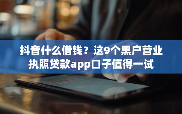抖音什么借钱？这9个黑户营业执照贷款app口子值得一试