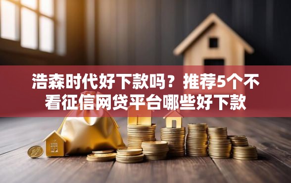 浩森时代好下款吗？推荐5个不看征信网贷平台哪些好下款