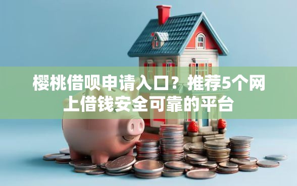 樱桃借呗申请入口？推荐5个网上借钱安全可靠的平台