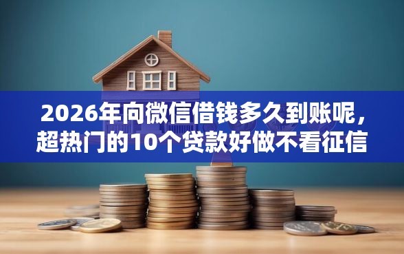 2026年向微信借钱多久到账呢，超热门的10个贷款好做不看征信的口子推荐