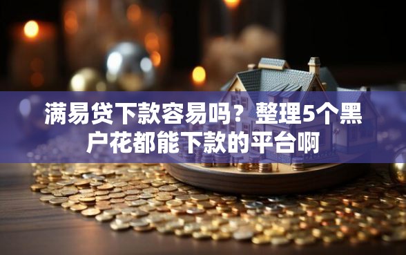 满易贷下款容易吗？整理5个黑户花都能下款的平台啊