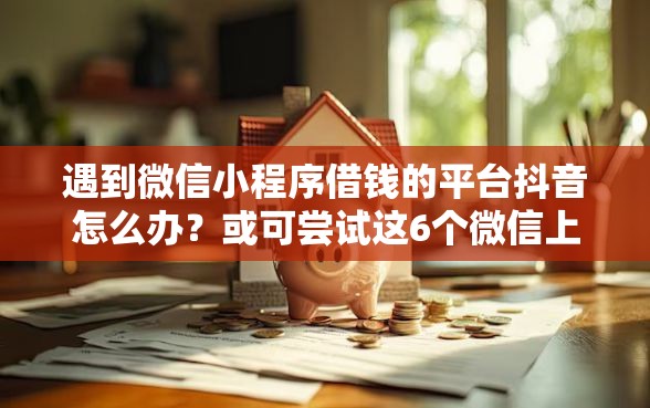 遇到微信小程序借钱的平台抖音怎么办？或可尝试这6个微信上正规借钱平台