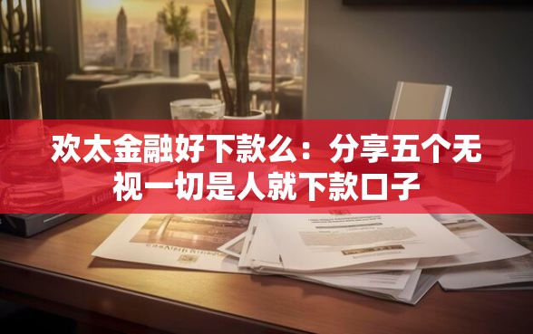 欢太金融好下款么：分享五个无视一切是人就下款口子