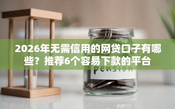 2026年无需信用的网贷口子有哪些？推荐6个容易下款的平台