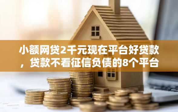 小额网贷2千元现在平台好贷款，贷款不看征信负债的8个平台介绍