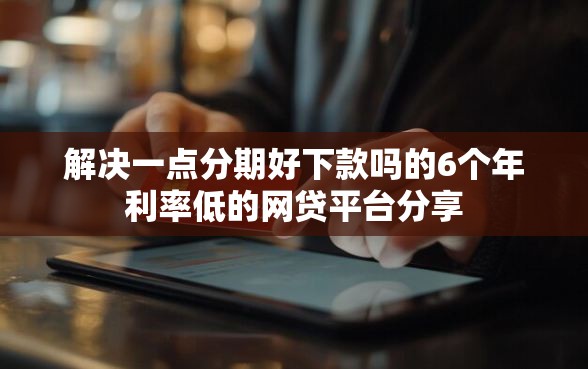 解决一点分期好下款吗的6个年利率低的网贷平台分享