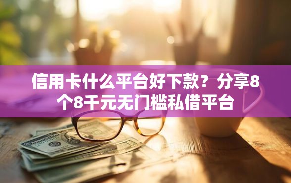 信用卡什么平台好下款？分享8个8千元无门槛私借平台