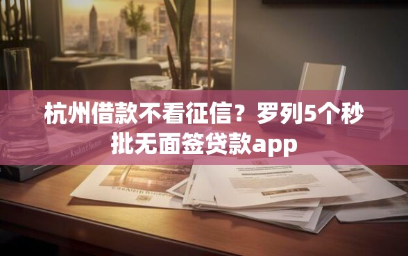 杭州借款不看征信？罗列5个秒批无面签贷款app