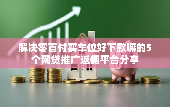 解决零首付买车位好下款嘛的5个网贷推广返佣平台分享