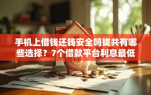 手机上借钱还钱安全吗拢共有哪些选择？7个借款平台利息最低最正规放款最快详解