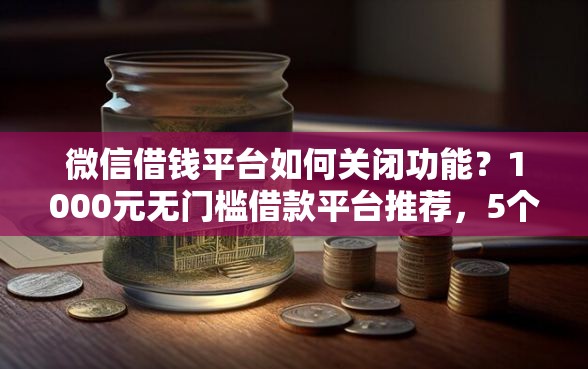 微信借钱平台如何关闭功能？1000元无门槛借款平台推荐，5个黑户秒下款的高炮口子盘点