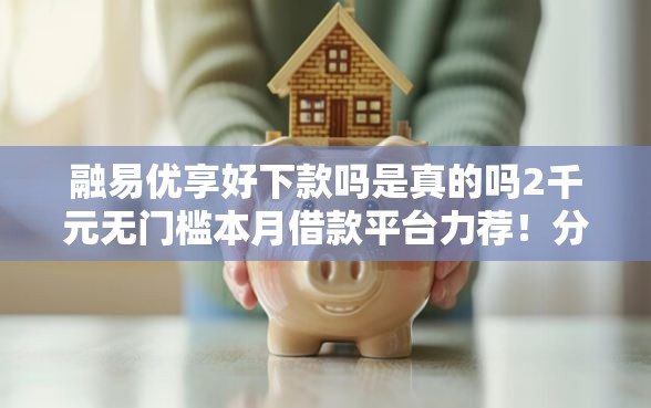 融易优享好下款吗是真的吗2千元无门槛本月借款平台力荐！分享小额网贷口子2千元无门槛借款