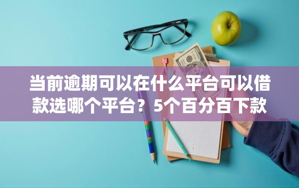 当前逾期可以在什么平台可以借款选哪个平台？5个百分百下款无视黑白户网贷app推荐