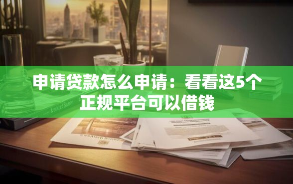 申请贷款怎么申请：看看这5个正规平台可以借钱
