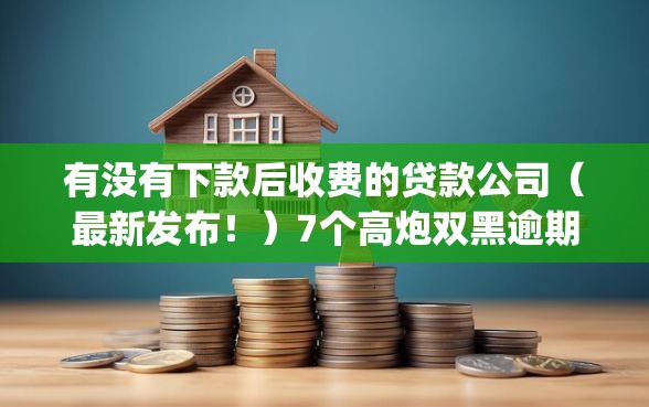 有没有下款后收费的贷款公司(最新发布!)7个高炮双黑逾期必下款app 有没有下款后收费的贷款公司(最新发布!)7个高炮双黑逾期必下款app