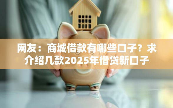 网友:商城借款有哪些口子?求介绍几款2025年借贷新口子 网友:商城借款有哪些口子?求介绍几款2025年借贷新口子